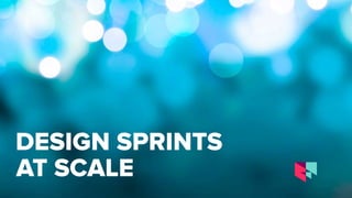 DESIGN SPRINTS
AT SCALE
 