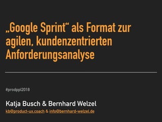 „Google Sprint“ als Format zur
agilen, kundenzentrierten
Anforderungsanalyse
#prodppl2018
 
Katja Busch & Bernhard Welzel
kb@product-ux.coach & info@bernhard-welzel.de
 
