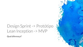 Design Sprint -> Protótipo
Lean Inception -> MVP
Qual diferença?
 