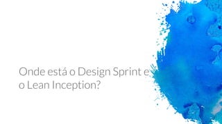 Onde está o Design Sprint e
o Lean Inception?
 