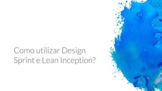 Como utilizar Design
Sprint e Lean Inception?
 