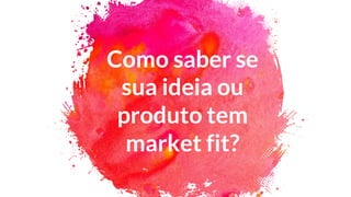 Como saber se
sua ideia ou
produto tem
market fit?
 