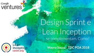 Design Sprint e
Lean Inception
se complementam. Como?
Mayra Souza - TDC POA 2018
 