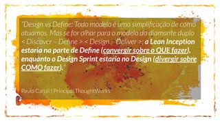 a Lean Inception
estaria na parte de Deﬁne (convergir sobre o QUE fazer),
enquanto o Design Sprint estaria no Design (divergir sobre
COMO fazer).
 