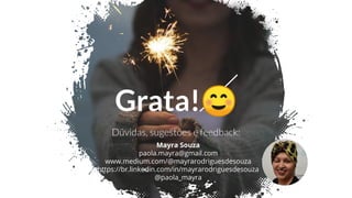 Grata!☺
Dúvidas, sugestões e feedback:
Mayra Souza
paola.mayra@gmail.com
www.medium.com/@mayrarodriguesdesouza
https://br.linkedin.com/in/mayrarodriguesdesouza
@paola_mayra
https://www.slideshare.net/s
ecret/s3wOSUyyBEPZVY
 