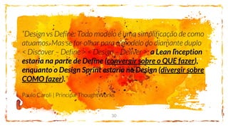 30
a Lean Inception
estaria na parte de Define (convergir sobre o QUE fazer),
enquanto o Design Sprint estaria no Design (divergir sobre
COMO fazer).
 