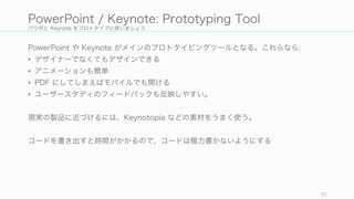 パワポと Keynote をプロトタイプに使いましょう
PowerPoint や Keynote がメインのプロトタイピングツールとなる。これらなら:
• デザイナーでなくてもデザインできる
• アニメーションも簡単
• PDF にしてしまえば...