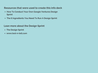 Resources that were used to create this info deck
How To Conduct Your Own Google Ventures Design
Sprint
The 6 Ingredients You Need To Run A Design Sprint
Lean more about the Design Sprint
The Design Sprint
www.test-n-tell.com
 