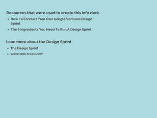 Resources that were used to create this info deck
How To Conduct Your Own Google Ventures Design
Sprint
The 6 Ingredients ...