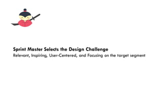 The Solution
Sprint Master Selects the Design Challenge
Relevant, Inspiring, User-Centered, and Focusing on the target segment
 