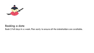 The SolutionBooking a date
Book 5 full days in a week. Plan early to ensure all the stakeholders are available.
 