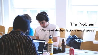 The Problem
We need design, but we need speed
 