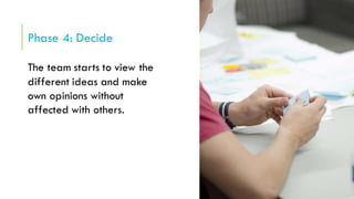 Phase 4: Decide
The team starts to view the
different ideas and make
own opinions without
affected with others.
 