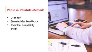 Phase 6: Validate Methods
• User test
• Stakeholder feedback
• Technical feasibility
check
 