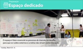 14
Espaço dedicado
Preparação
O espaço é fator essencial no processo de imersão no desafio
para que os ruídos externos e a rotina não sirvam como distração.
Tuesday, March 24, 15
 