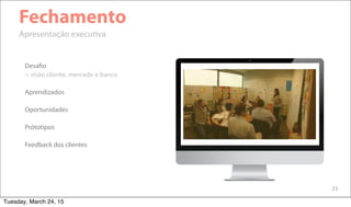 23
Fechamento
Apresentação executiva
Desafio
> visão cliente, mercado e banco
Aprendizados
Oportunidades
Prótotipos
Feedback dos clientes
Tuesday, March 24, 15
 