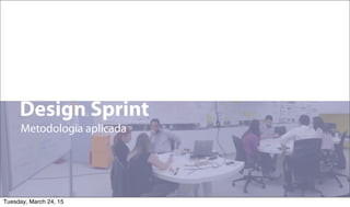 1
Design Sprint
Metodologia aplicada
Tuesday, March 24, 15
 