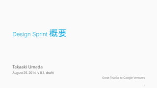Design Sprint 概要
For Combining The Hacker Way With Design Thinking
ハッカーウェイとデザイン思考を結びつけて結果を出す
Takaaki Umada
August 25, 2014...