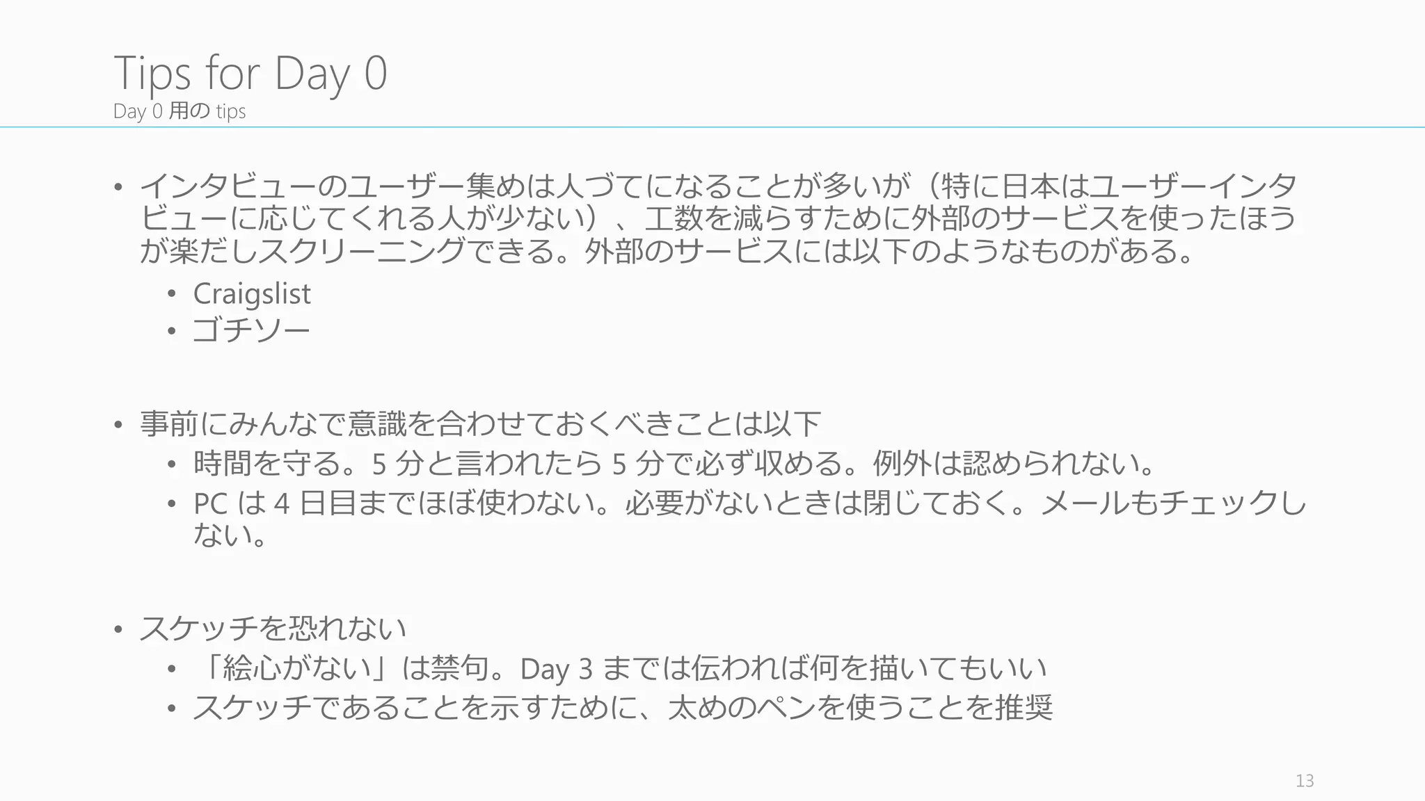 Day	
  1	
  の⽬目的
1. 問題に対する全員の知識識や⾒見見解を共有し、現状の理理解を⼀一致させる
2. 今回のスプリントの中でフォーカスするべき⼀一つの問題を決める
13
Objectives	
  of	
  Day	
  1
 