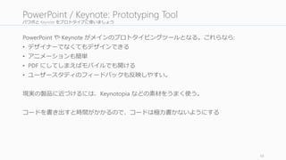 ライブラリが必要なら作る
共通のビルディングブロックが発⽣生しそうなところは、アセットライ
ブラリ化を検討する。テンプレートを作ったり、スクリーンショット
や、ユーザーアバター、ロゴ、サンプルテキスト等々、必要だと思う
ものはライブラリ化する。
ブラウザーバーなどもリアリズムのためには⼤大事なので、持っていな
い場合は必ずつくること。
48
4.2	
  Build	
  an	
  Asset	
  Library
作業分担を決める
Asset	
  Library	
  を作る
（必要あれば）
各⾃自作業を⾏行行う
Lightning Critique を
定期的に⾏行行う (5	
  分)
Outsider Review を
⾏行行う (30	
  分)
細部をチェックす
る
1
2
3
4
5
6
 