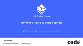 HCD Product Foundry
@HCDProdFoundry | @Colinpreston | www.hcdproductfoundry.co.uk
2016
Workshop - Intro to design sprints
Venue Sponsor
www.codecomputerlove.com | @computerlovers
 