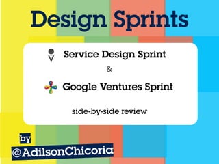 Design Sprints
side-by-side review
@AdilsonChicoria
by
Service Design Sprint
Google Ventures Sprint
&
 