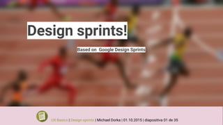 Design sprints!
Based on Google Design Sprints
UX Basics | Design sprints | Michael Dorka | 01.10.2015 | diapositiva 01 de 35
 