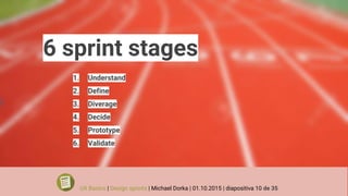 6 sprint stages
1. Understand
2. Define
3. Diverage
4. Decide
5. Prototype
6. Validate
UX Basics | Design sprints | Michael Dorka | 01.10.2015 | diapositiva 10 de 35
 