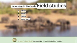 Understand> Methods Field studies
● offices
● homes
● streets
● public places
UX Basics | Design sprints | Michael Dorka | 01.10.2015 | diapositiva 15 de 35
 