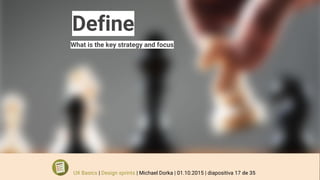Define
What is the key strategy and focus
UX Basics | Design sprints | Michael Dorka | 01.10.2015 | diapositiva 17 de 35
 