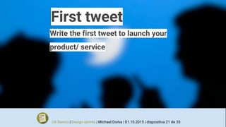 First tweet
Write the first tweet to launch your
product/ service
UX Basics | Design sprints | Michael Dorka | 01.10.2015 | diapositiva 21 de 35
 