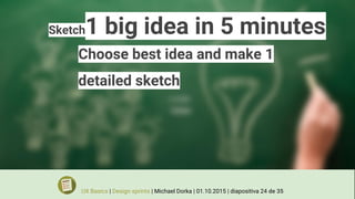 Sketch1 big idea in 5 minutes
Choose best idea and make 1
detailed sketch
UX Basics | Design sprints | Michael Dorka | 01.10.2015 | diapositiva 24 de 35
 
