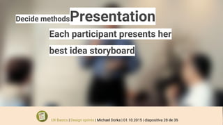 Decide methodsPresentation
Each participant presents her
best idea storyboard
UX Basics | Design sprints | Michael Dorka | 01.10.2015 | diapositiva 28 de 35
 