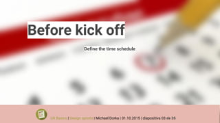 Before kick off
Define the time schedule
UX Basics | Design sprints | Michael Dorka | 01.10.2015 | diapositiva 03 de 35
 