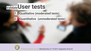 ValidateUser tests
1. Qualitative (moderated tests)
2. Quantitative (unmoderated tests)
UX Basics | Design sprints | Michael Dorka | 01.10.2015 | diapositiva 33 de 35
 