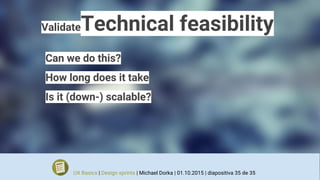 ValidateTechnical feasibility
Can we do this?
How long does it take
Is it (down-) scalable?
UX Basics | Design sprints | Michael Dorka | 01.10.2015 | diapositiva 35 de 35
 