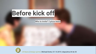 Before kick off
Who to invite? 2 pizza team!
UX Basics | Design sprints | Michael Dorka | 01.10.2015 | diapositiva 04 de 35
 
