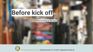 Before kick off
What to bring to the party
UX Basics | Design sprints | Michael Dorka | 01.10.2015 | diapositiva 05 de 35
 