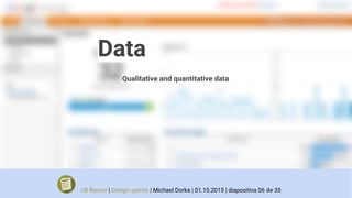 Data
Qualitative and quantitative data
UX Basics | Design sprints | Michael Dorka | 01.10.2015 | diapositiva 06 de 35
 