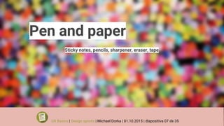 Pen and paper
Sticky notes, pencils, sharpener, eraser, tape
UX Basics | Design sprints | Michael Dorka | 01.10.2015 | diapositiva 07 de 35
 