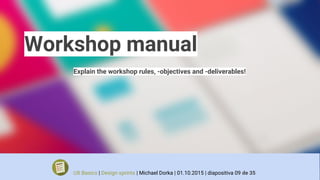 Workshop manual
Explain the workshop rules, -objectives and -deliverables!
UX Basics | Design sprints | Michael Dorka | 01.10.2015 | diapositiva 09 de 35
 