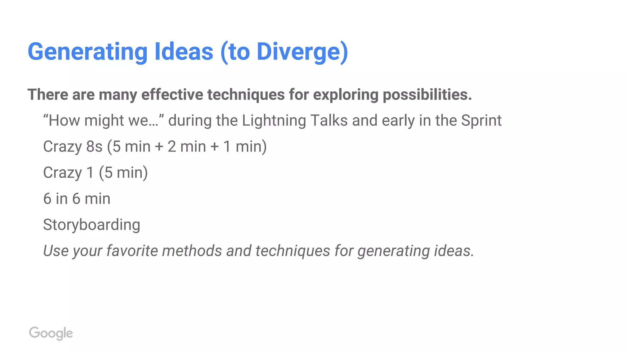 Generating Ideas (to Diverge)
There are many effective techniques for exploring possibilities.
“How might we…” during the Lightning Talks and early in the Sprint
Crazy 8s (5 min + 2 min + 1 min)
Crazy 1 (5 min)
6 in 6 min
Storyboarding
Use your favorite methods and techniques for generating ideas.
 