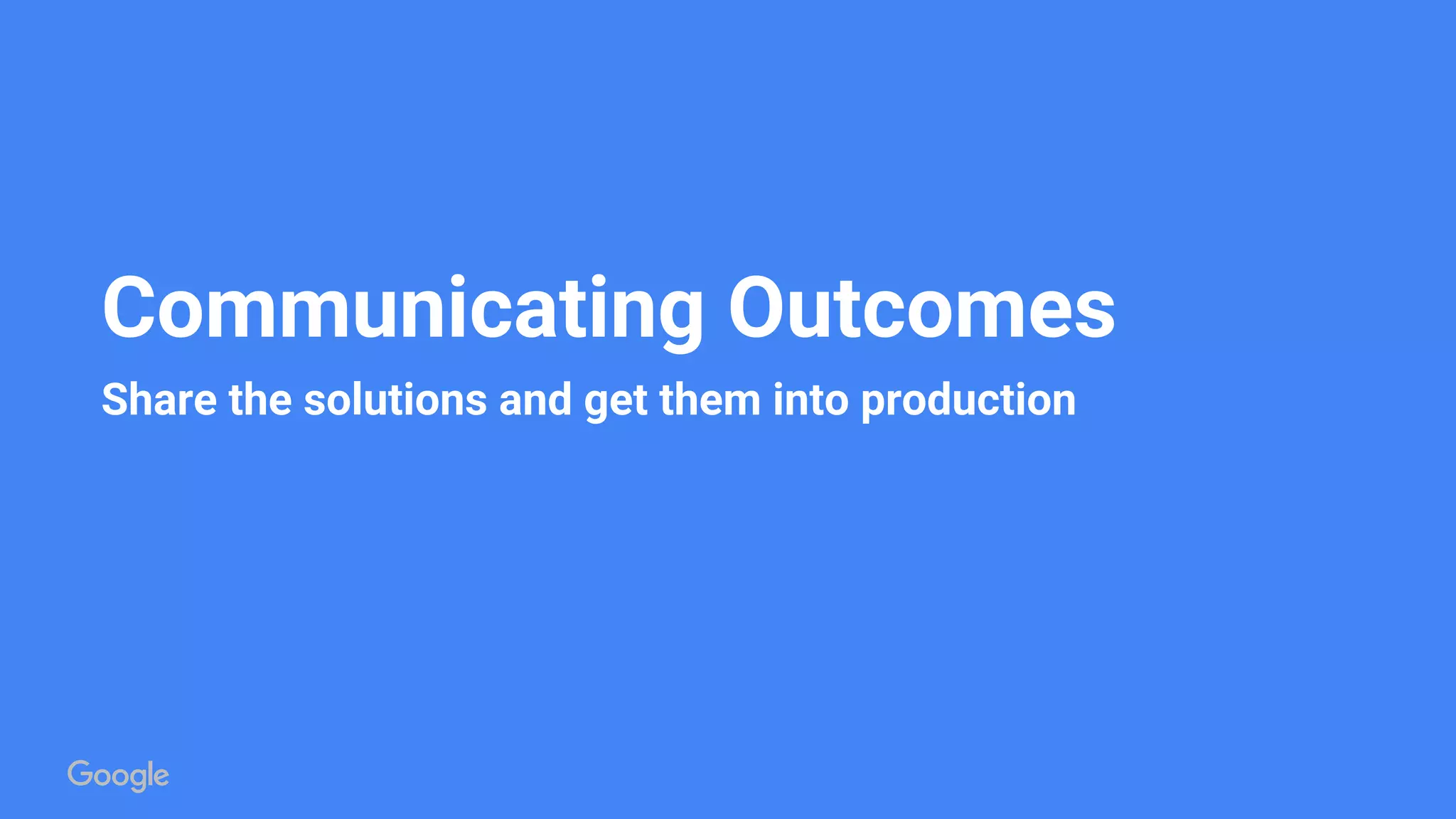 Communicating Outcomes
Share the solutions and get them into production
 
