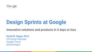 Design Sprints at Google
Innovative solutions and products in 5 days or less
David M. Hogue, Ph.D.
UX Design Manager
Google Travel
@DaveHogue
 