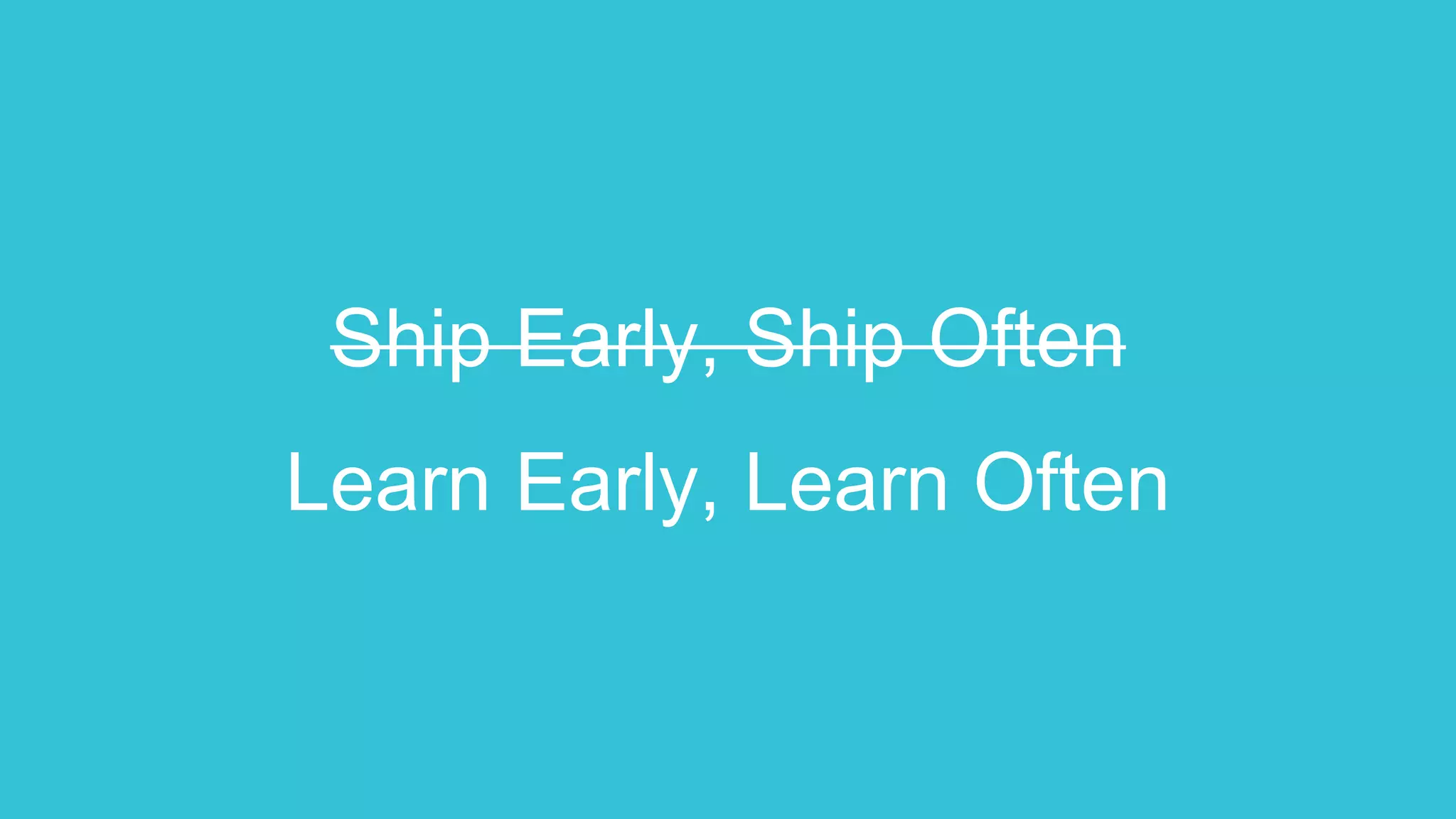 Ship Early, Ship Often
Learn Early, Learn Often
 