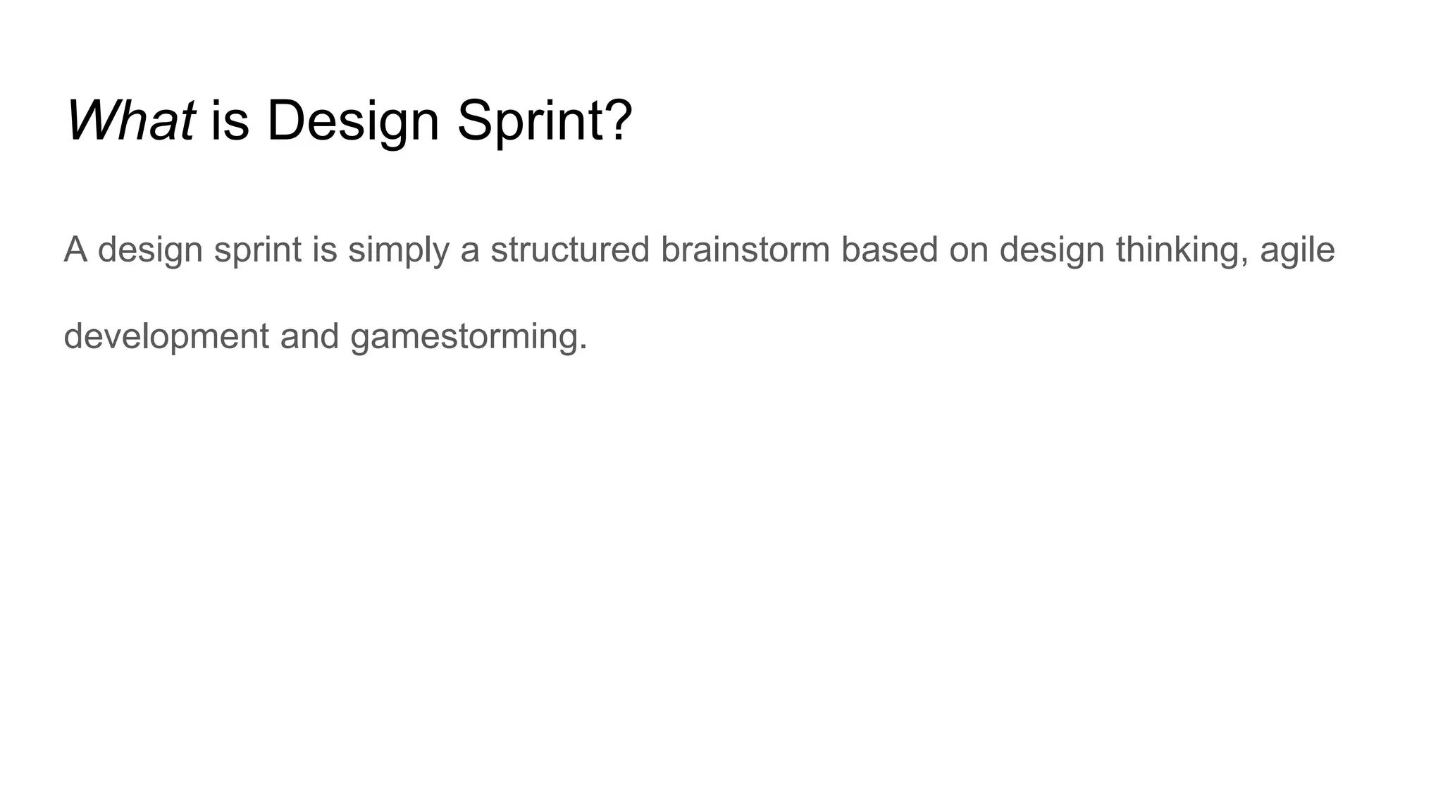 What is Design Sprint?
A design sprint is simply a structured brainstorm based on design thinking, agile
development and gamestorming.
 