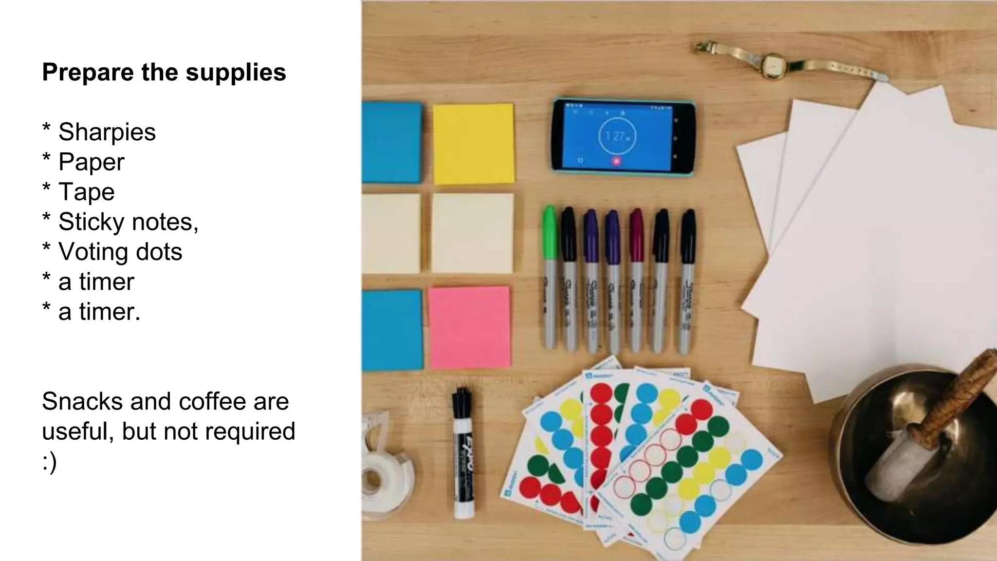 Prepare the supplies
* Sharpies
* Paper
* Tape
* Sticky notes,
* Voting dots
* a timer
* a timer.
Snacks and coffee are
useful, but not required
:)
 