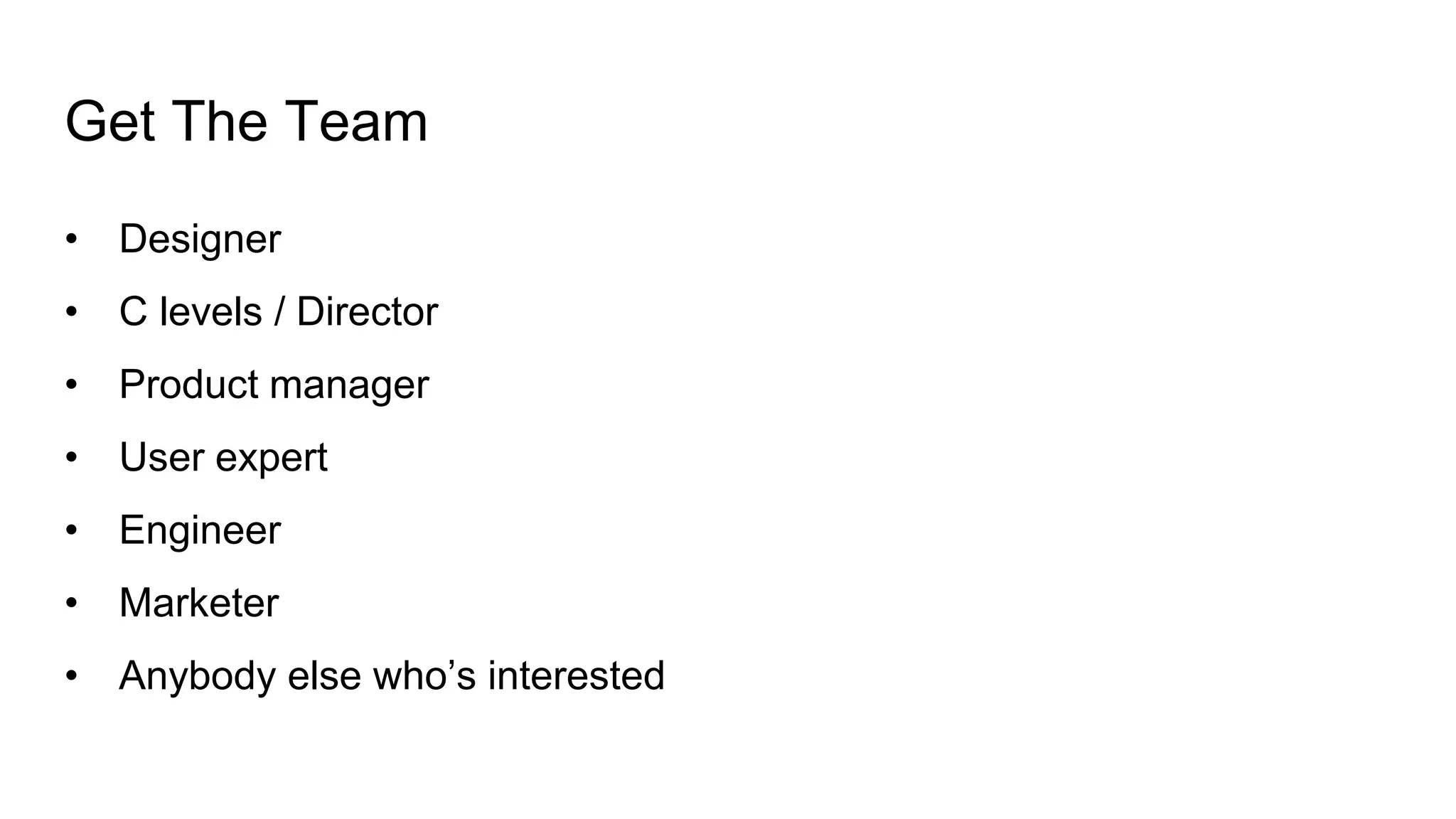 Get The Team
• Designer
• C levels / Director
• Product manager
• User expert
• Engineer
• Marketer
• Anybody else who’s interested
 