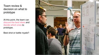 Team review &
decision on what to
prototype
At this point, the team can
discuss the best ideas and
decide which ones to
prototype.
Best shot or battle royale?
 