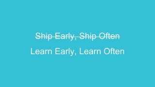 Ship Early, Ship Often
Learn Early, Learn Often
 